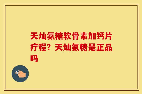 天灿氨糖软骨素加钙片疗程?天灿氨糖是正品吗 天灿氨糖软骨素加钙片疗程?天灿氨糖是正品吗