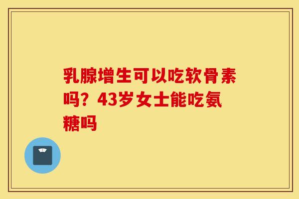 乳腺增生可以吃软骨素吗?43岁女士能吃氨糖吗 乳腺增生可以吃软骨素吗?43岁女士能吃氨糖吗