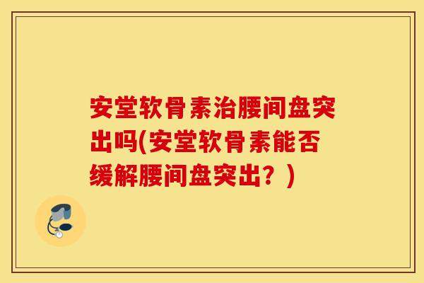 安堂软骨素腰间盘突出吗(安堂软骨素能否缓解腰间盘突出？)