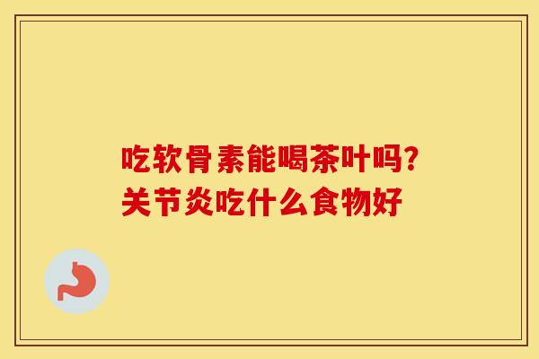 吃软骨素能喝茶叶吗?吃什么食物好 吃软骨素能喝茶叶吗?吃什么食物好