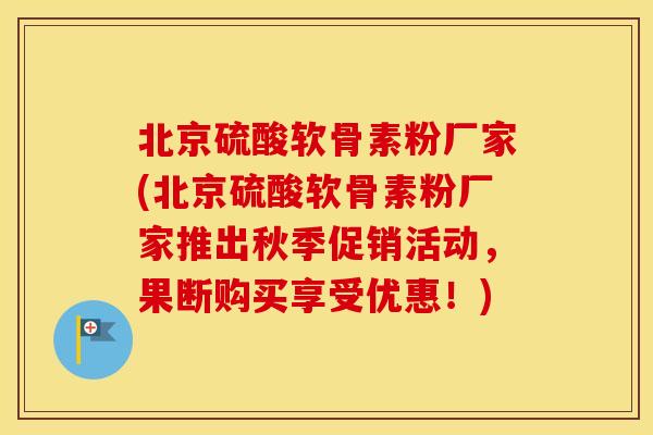 北京硫酸软骨素粉厂家(北京硫酸软骨素粉厂家推出秋季促销活动,果断购买享受优惠!) 北京硫酸软骨素粉厂家(北京硫酸软骨素粉厂家推出秋季促销活动,果断购买享受优惠!)