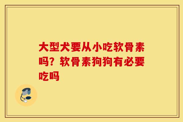 大型犬要从小吃软骨素吗?软骨素狗狗有必要吃吗 大型犬要从小吃软骨素吗?软骨素狗狗有必要吃吗
