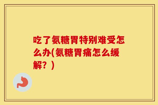 吃了氨糖胃特别难受怎么办(氨糖胃痛怎么缓解?) 吃了氨糖胃特别难受怎么办(氨糖胃痛怎么缓解?)