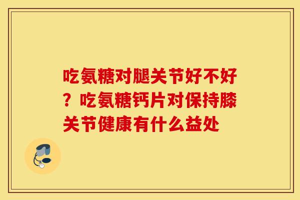 吃氨糖对腿关节好不好?吃氨糖钙片对保持膝关节健康有什么益处 吃氨糖对腿关节好不好?吃氨糖钙片对保持膝关节健康有什么益处