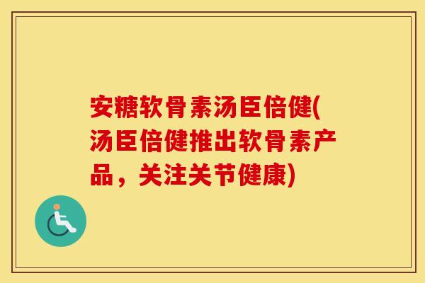 安糖软骨素汤臣倍健(汤臣倍健推出软骨素产品,关注关节健康) 安糖软骨素汤臣倍健(汤臣倍健推出软骨素产品,关注关节健康)