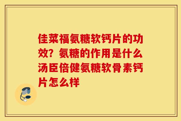 佳菜福氨糖软钙片的功效?氨糖的作用是什么汤臣倍健氨糖软骨素钙片怎么样 佳菜福氨糖软钙片的功效?氨糖的作用是什么汤臣倍健氨糖软骨素钙片怎么样
