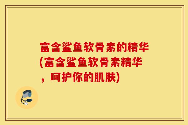 富含鲨鱼软骨素的精华(富含鲨鱼软骨素精华，呵护你的)