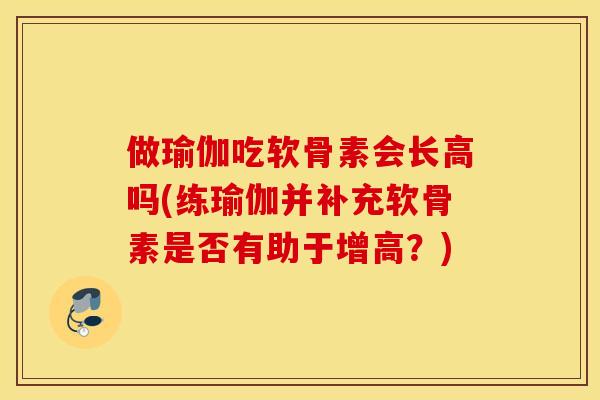 做瑜伽吃软骨素会长高吗(练瑜伽并补充软骨素是否有助于增高?) 做瑜伽吃软骨素会长高吗(练瑜伽并补充软骨素是否有助于增高?)