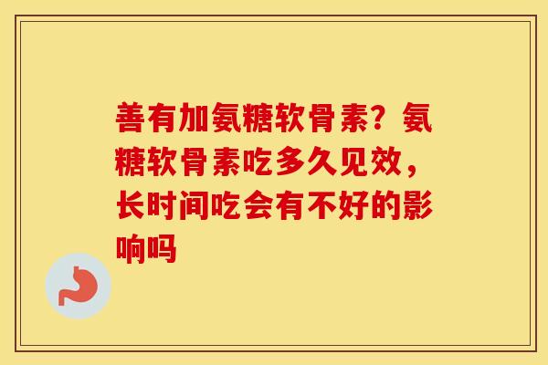 善有加氨糖软骨素?氨糖软骨素吃多久见效,长时间吃会有不好的影响吗 善有加氨糖软骨素?氨糖软骨素吃多久见效,长时间吃会有不好的影响吗