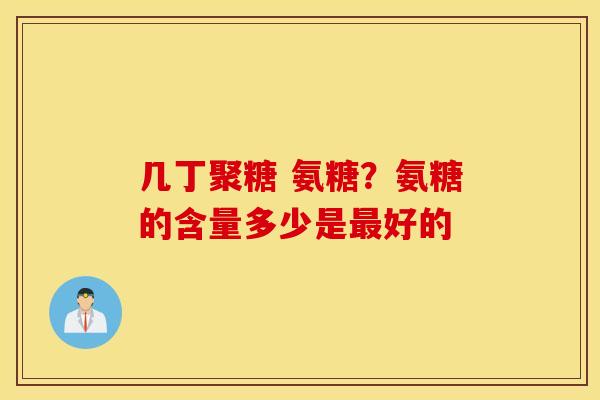 几丁聚糖 氨糖？氨糖的含量多少是好的