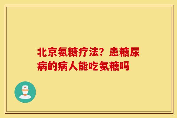 北京氨糖疗法?患的人能吃氨糖吗 北京氨糖疗法?患的人能吃氨糖吗