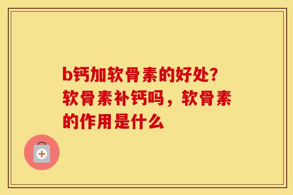 b钙加软骨素的好处？软骨素补钙吗，软骨素的作用是什么