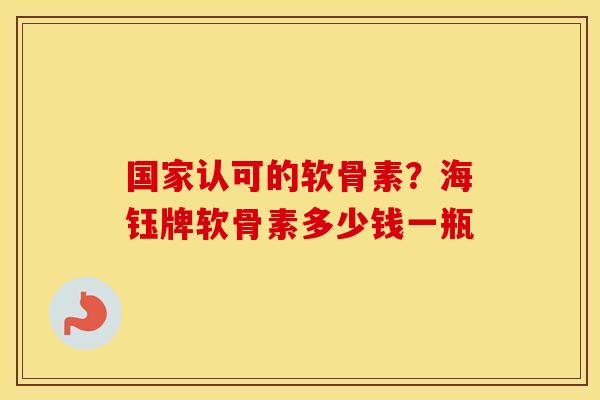 国家认可的软骨素?海钰牌软骨素多少钱一瓶 国家认可的软骨素?海钰牌软骨素多少钱一瓶