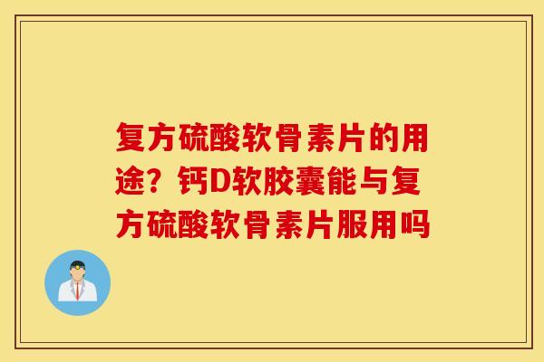 复方硫酸软骨素片的用途?钙D软胶囊能与复方硫酸软骨素片服用吗 复方硫酸软骨素片的用途?钙D软胶囊能与复方硫酸软骨素片服用吗