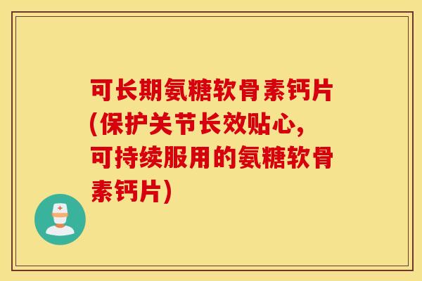 可长期氨糖软骨素钙片(保护关节长效贴心,可持续服用的氨糖软骨素钙片) 可长期氨糖软骨素钙片(保护关节长效贴心,可持续服用的氨糖软骨素钙片)