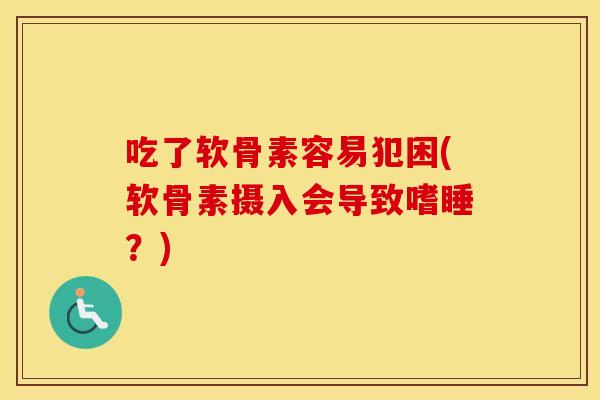 吃了软骨素容易犯困(软骨素摄入会导致嗜睡？)