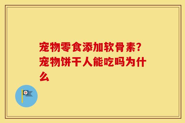 宠物零食添加软骨素？宠物饼干人能吃吗为什么