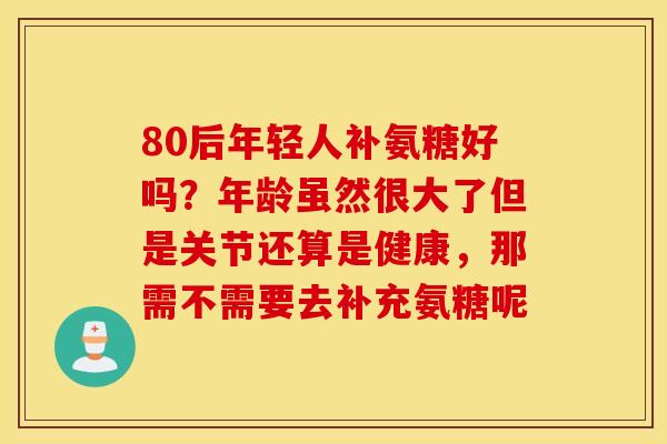 80后年轻人补氨糖好吗?年龄虽然很大了但是关节还算是健康,那需不需要去补充氨糖呢 80后年轻人补氨糖好吗?年龄虽然很大了但是关节还算是健康,那需不需要去补充氨糖呢