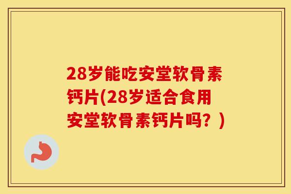 28岁能吃安堂软骨素钙片(28岁适合食用安堂软骨素钙片吗?) 28岁能吃安堂软骨素钙片(28岁适合食用安堂软骨素钙片吗?)