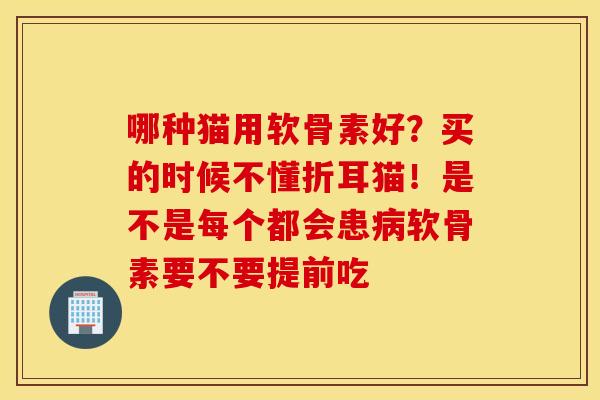 哪种猫用软骨素好?买的时候不懂折耳猫!是不是每个都会患软骨素要不要提前吃 哪种猫用软骨素好?买的时候不懂折耳猫!是不是每个都会患软骨素要不要提前吃
