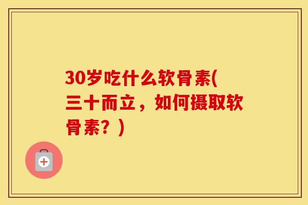 30岁吃什么软骨素(三十而立，如何摄取软骨素？)