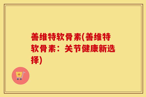 善维特软骨素(善维特软骨素:关节健康新选择) 善维特软骨素(善维特软骨素:关节健康新选择)