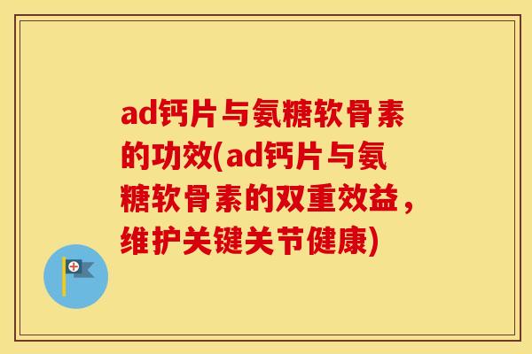 ad钙片与氨糖软骨素的功效(ad钙片与氨糖软骨素的双重效益,维护关键关节健康) ad钙片与氨糖软骨素的功效(ad钙片与氨糖软骨素的双重效益,维护关键关节健康)