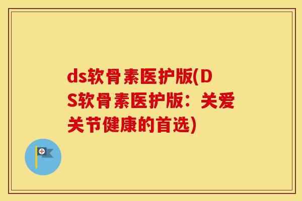 ds软骨素医护版(DS软骨素医护版：关爱关节健康的首选)