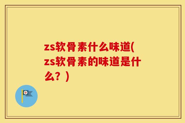 zs软骨素什么味道(zs软骨素的味道是什么？)