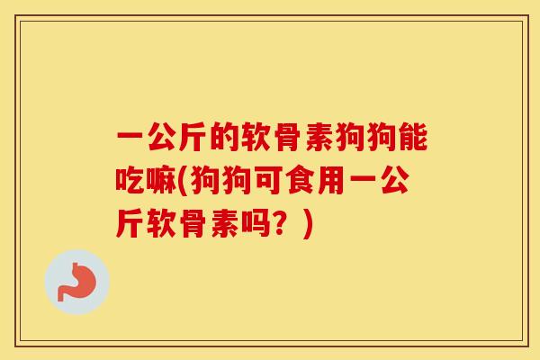 一公斤的软骨素狗狗能吃嘛(狗狗可食用一公斤软骨素吗?) 一公斤的软骨素狗狗能吃嘛(狗狗可食用一公斤软骨素吗?)