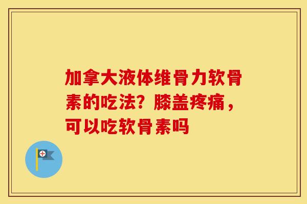 加拿大液体维骨力软骨素的吃法?膝盖,可以吃软骨素吗 加拿大液体维骨力软骨素的吃法?膝盖,可以吃软骨素吗