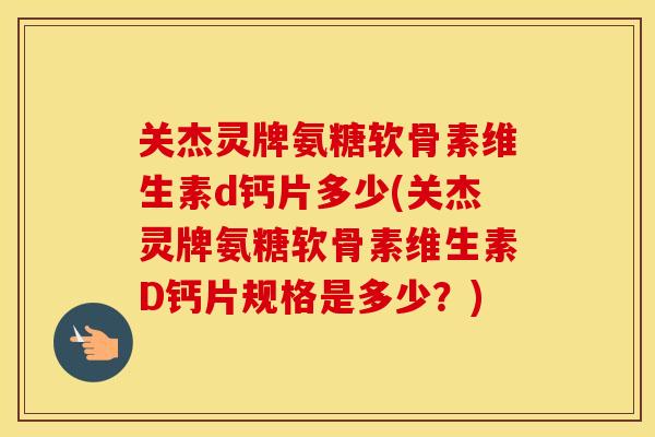 关杰灵牌氨糖软骨素维生素d钙片多少(关杰灵牌氨糖软骨素维生素D钙片规格是多少？)