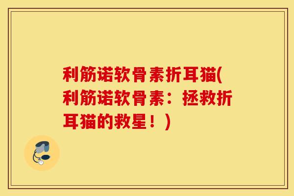 利筋诺软骨素折耳猫(利筋诺软骨素:拯救折耳猫的救星!) 利筋诺软骨素折耳猫(利筋诺软骨素:拯救折耳猫的救星!)