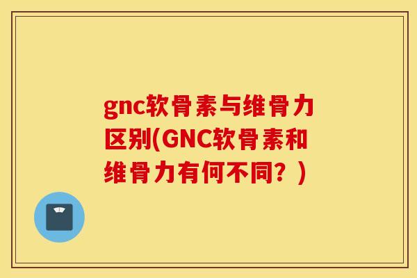 gnc软骨素与维骨力区别(GNC软骨素和维骨力有何不同?) gnc软骨素与维骨力区别(GNC软骨素和维骨力有何不同?)