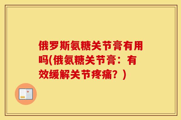 俄罗斯氨糖关节膏有用吗(俄氨糖关节膏:有效缓解关节?) 俄罗斯氨糖关节膏有用吗(俄氨糖关节膏:有效缓解关节?)