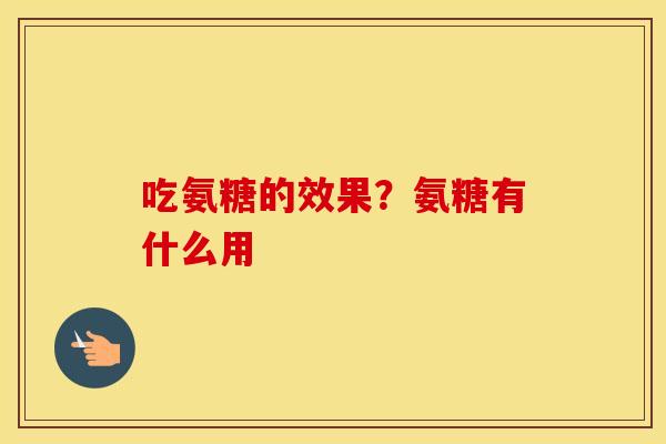 吃氨糖的效果?氨糖有什么用 吃氨糖的效果?氨糖有什么用