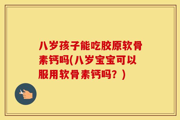 八岁孩子能吃胶原软骨素钙吗(八岁宝宝可以服用软骨素钙吗？)
