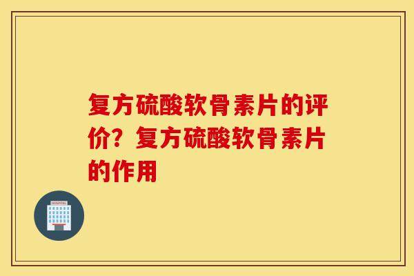 复方硫酸软骨素片的评价?复方硫酸软骨素片的作用 复方硫酸软骨素片的评价?复方硫酸软骨素片的作用