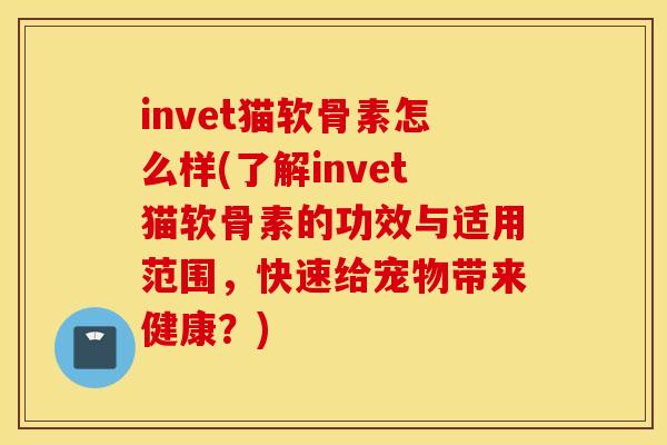 invet猫软骨素怎么样(了解invet猫软骨素的功效与适用范围,快速给宠物带来健康?) invet猫软骨素怎么样(了解invet猫软骨素的功效与适用范围,快速给宠物带来健康?)