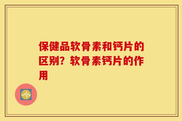 保健品软骨素和钙片的区别?软骨素钙片的作用 保健品软骨素和钙片的区别?软骨素钙片的作用