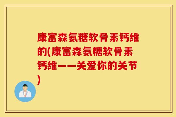 康富森氨糖软骨素钙维的(康富森氨糖软骨素钙维——关爱你的关节) 康富森氨糖软骨素钙维的(康富森氨糖软骨素钙维——关爱你的关节)