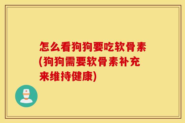 怎么看狗狗要吃软骨素(狗狗需要软骨素补充来维持健康)