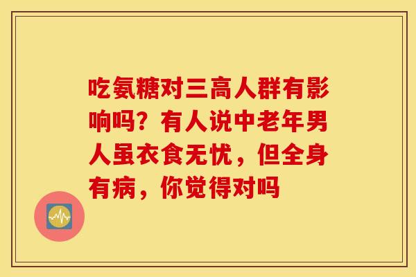 吃氨糖对人群有影响吗？有人说中老年男人虽衣食无忧，但全身有，你觉得对吗