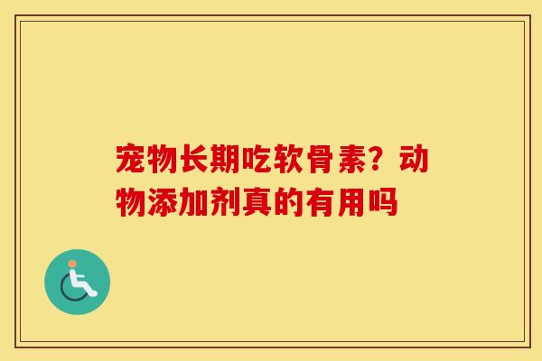 宠物长期吃软骨素?动物添加剂真的有用吗 宠物长期吃软骨素?动物添加剂真的有用吗