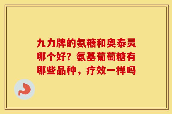 九力牌的氨糖和奥泰灵哪个好？氨基葡萄糖有哪些品种，疗效一样吗