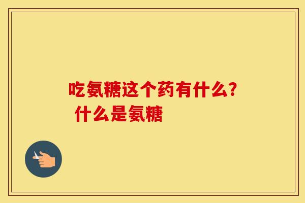 吃氨糖这个药有什么? 什么是氨糖 吃氨糖这个药有什么? 什么是氨糖