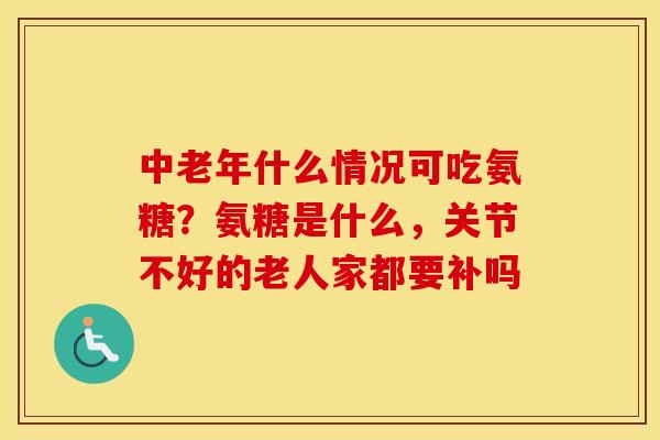 中老年什么情况可吃氨糖？氨糖是什么，关节不好的老人家都要补吗