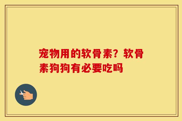 宠物用的软骨素?软骨素狗狗有必要吃吗 宠物用的软骨素?软骨素狗狗有必要吃吗
