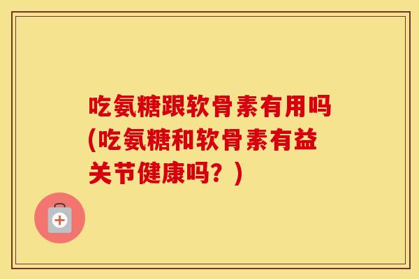 吃氨糖跟软骨素有用吗(吃氨糖和软骨素有益关节健康吗?) 吃氨糖跟软骨素有用吗(吃氨糖和软骨素有益关节健康吗?)