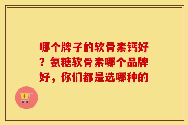 哪个牌子的软骨素钙好？氨糖软骨素哪个品牌好，你们都是选哪种的